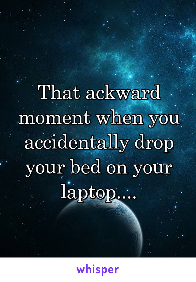 That ackward moment when you accidentally drop your bed on your laptop....