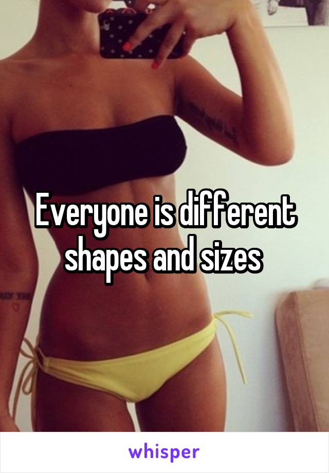 Everyone is different shapes and sizes 