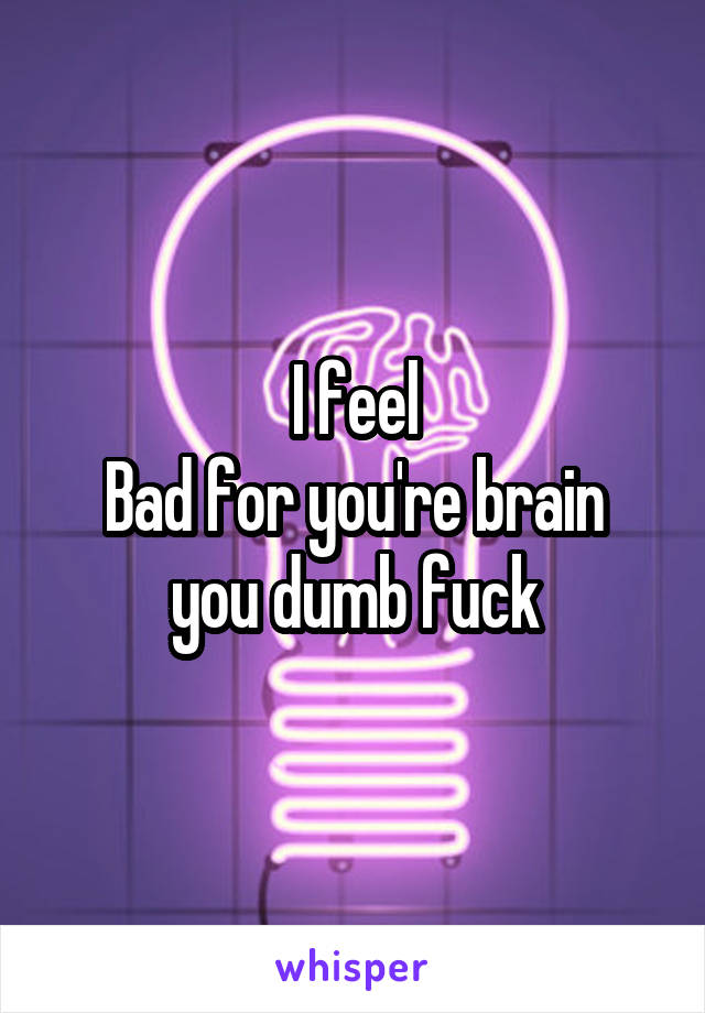 I feel
Bad for you're brain you dumb fuck