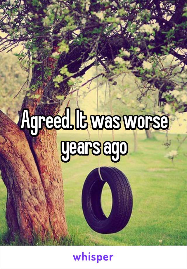 Agreed. It was worse years ago