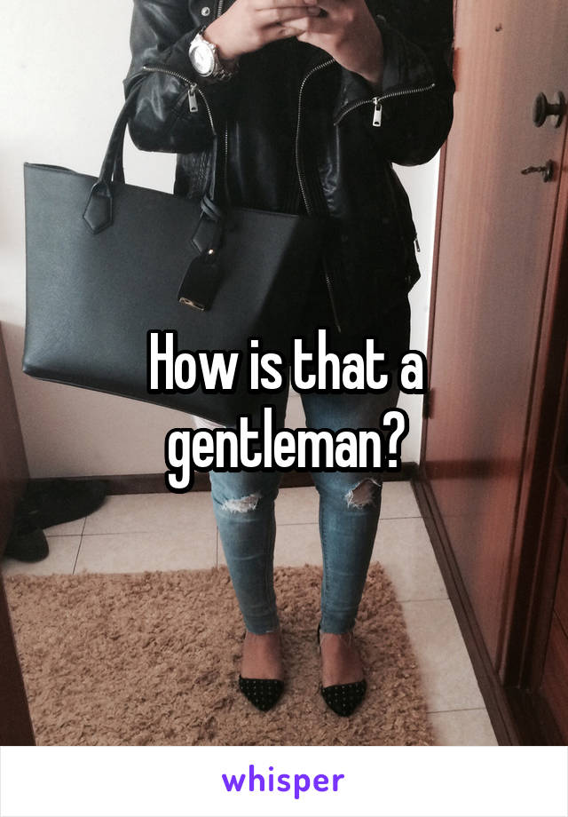 How is that a gentleman?