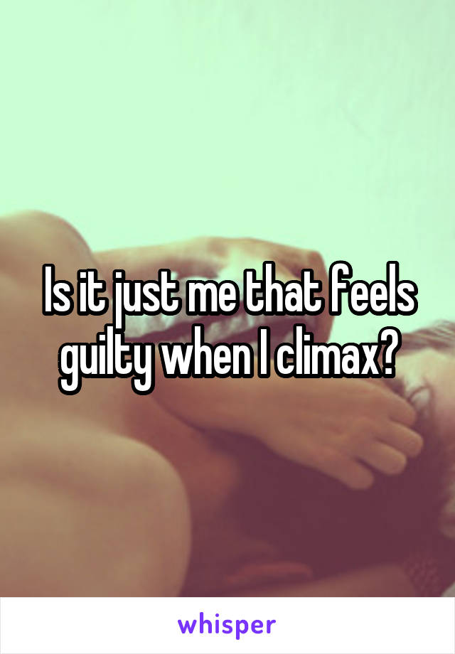 Is it just me that feels guilty when I climax?