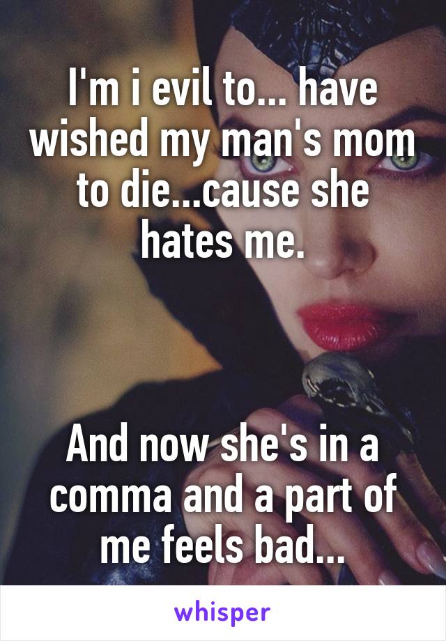 I'm i evil to... have wished my man's mom to die...cause she hates me.



And now she's in a comma and a part of me feels bad...