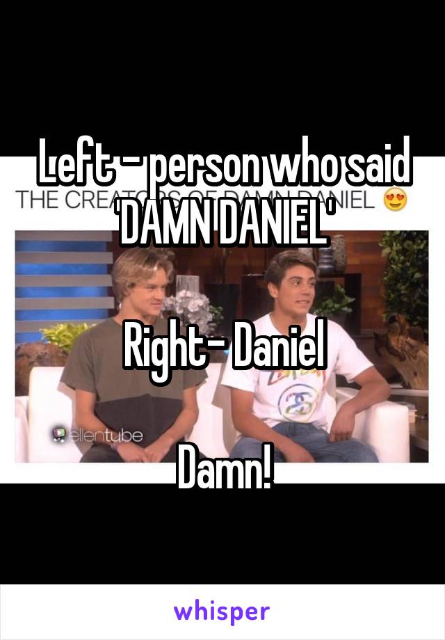 Left - person who said 'DAMN DANIEL'

Right- Daniel

Damn!