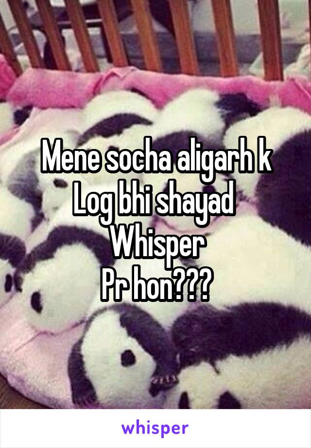 Mene socha aligarh k
Log bhi shayad 
Whisper
Pr hon???