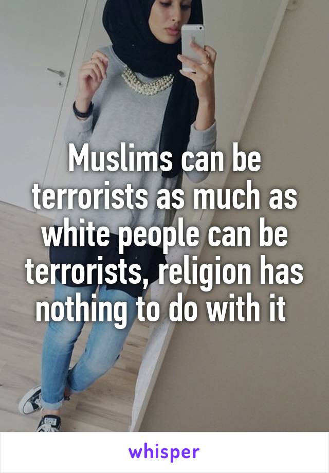 Muslims can be terrorists as much as white people can be terrorists, religion has nothing to do with it 