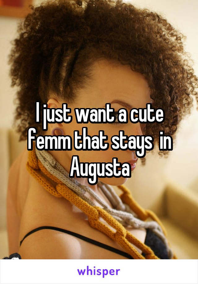 I just want a cute femm that stays  in Augusta