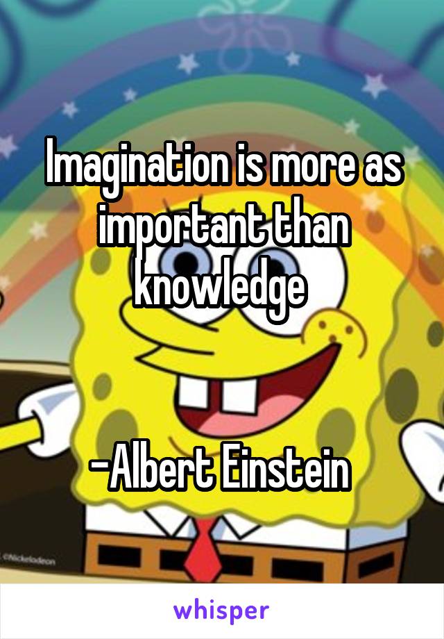 Imagination is more as important than knowledge 


-Albert Einstein 