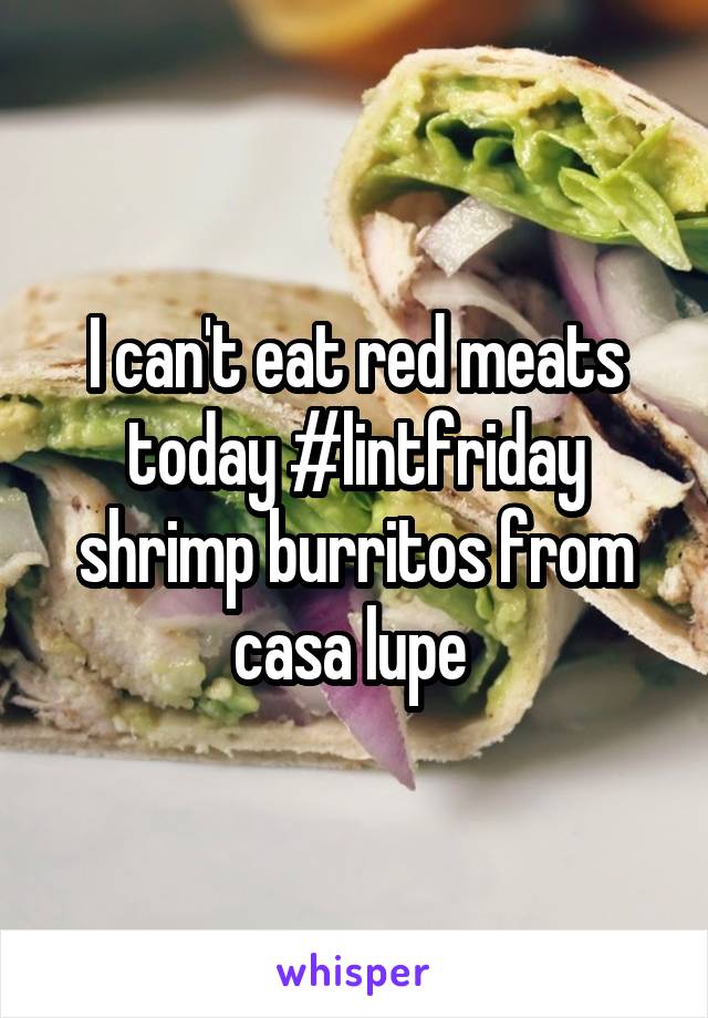 I can't eat red meats today #lintfriday shrimp burritos from casa lupe 