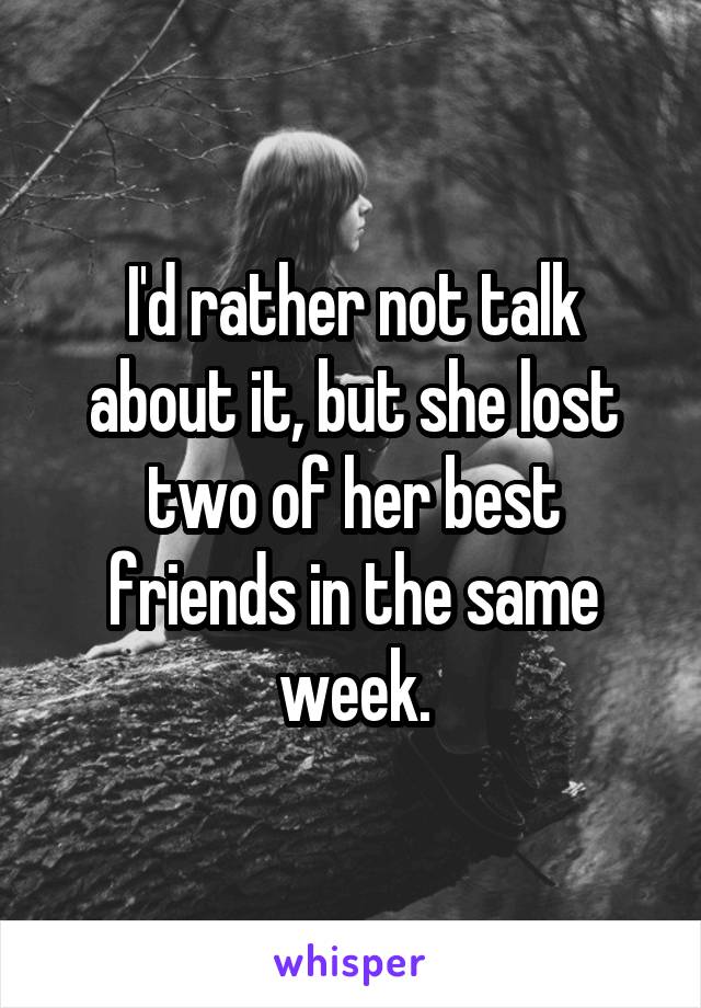 I'd rather not talk about it, but she lost two of her best friends in the same week.