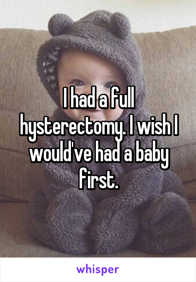 I had a full hysterectomy. I wish I would've had a baby first.