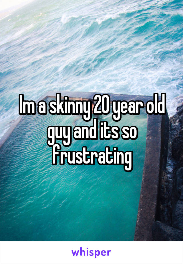 Im a skinny 20 year old guy and its so frustrating