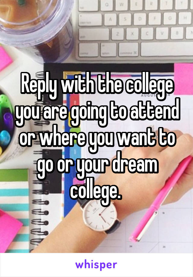 Reply with the college you are going to attend or where you want to go or your dream college. 