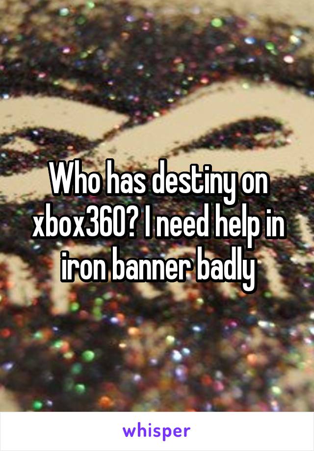 Who has destiny on xbox360? I need help in iron banner badly