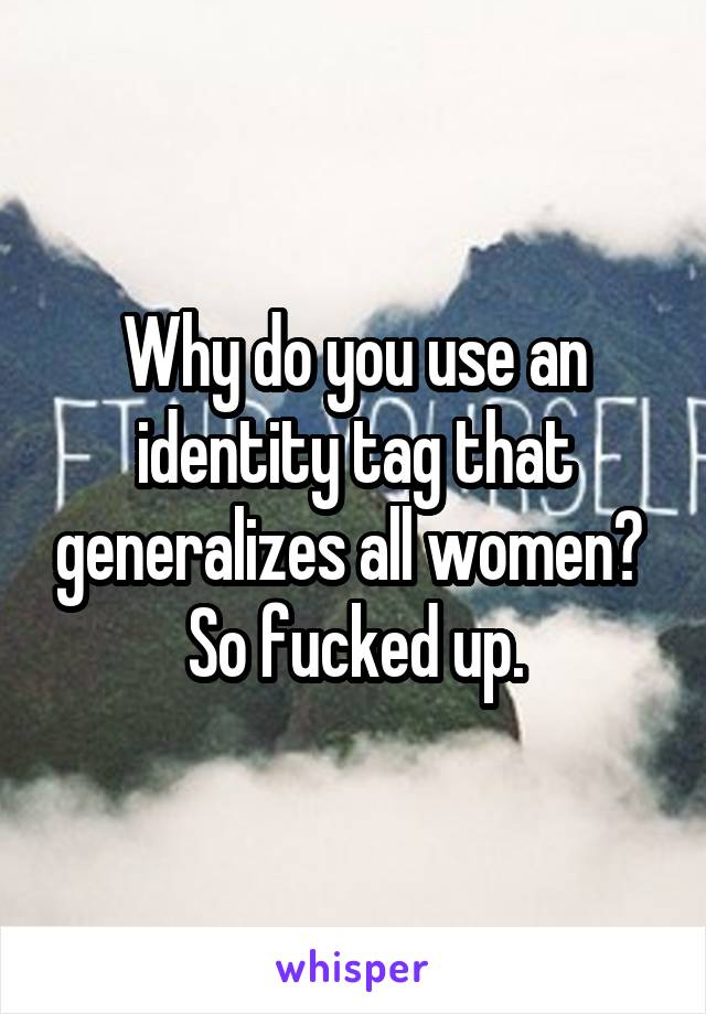 Why do you use an identity tag that generalizes all women? 
So fucked up.