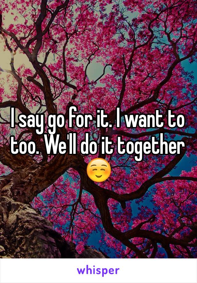 I say go for it. I want to too. We'll do it together☺️