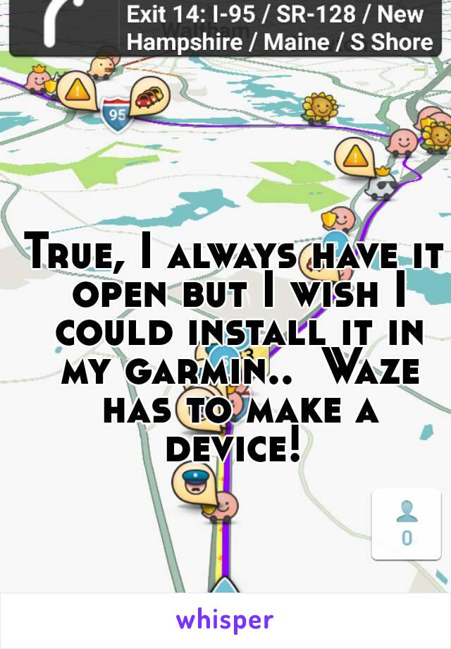 True, I always have it open but I wish I could install it in my garmin..  Waze has to make a device! 