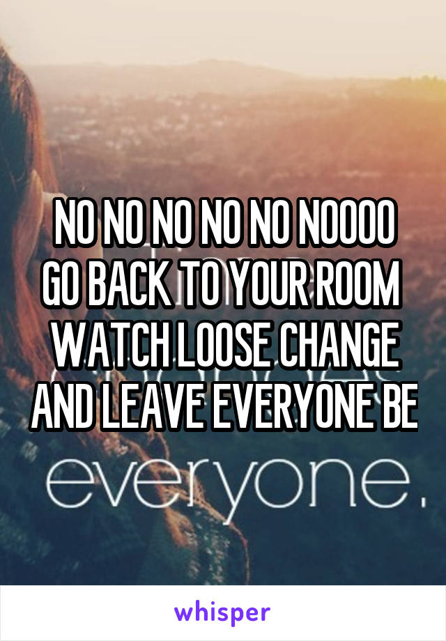 NO NO NO NO NO NOOOO
GO BACK TO YOUR ROOM  WATCH LOOSE CHANGE AND LEAVE EVERYONE BE