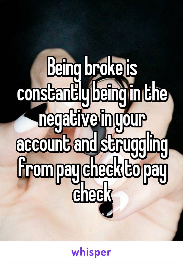 Being broke is constantly being in the negative in your account and struggling from pay check to pay check