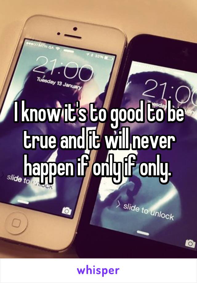 I know it's to good to be true and it will never happen if only if only. 