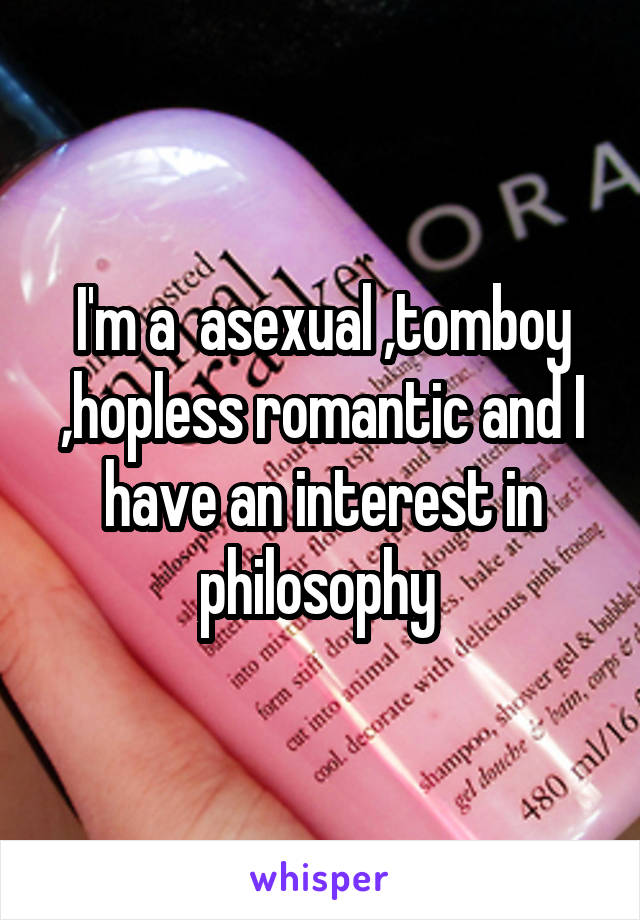 I'm a  asexual ,tomboy ,hopless romantic and I have an interest in philosophy 