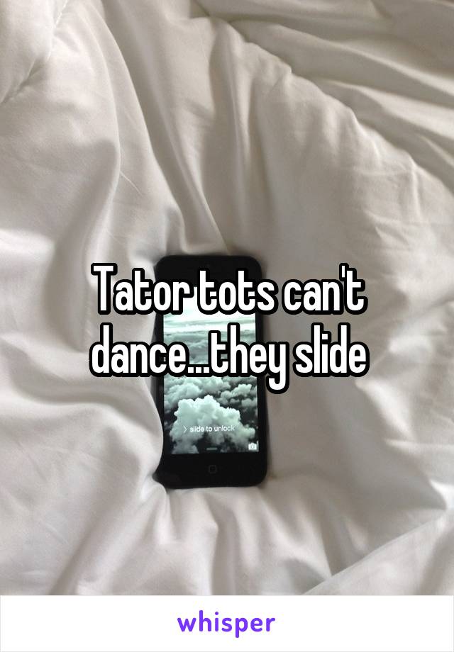 Tator tots can't dance...they slide