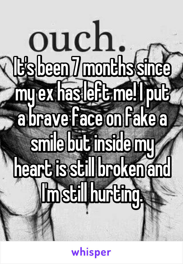 It's been 7 months since my ex has left me! I put a brave face on fake a smile but inside my heart is still broken and I'm still hurting.