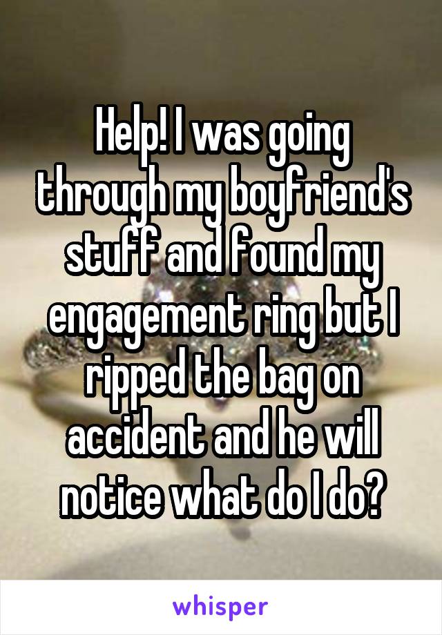 Help! I was going through my boyfriend's stuff and found my engagement ring but I ripped the bag on accident and he will notice what do I do?