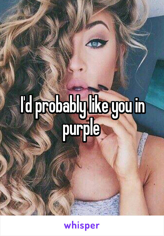 I'd probably like you in purple 