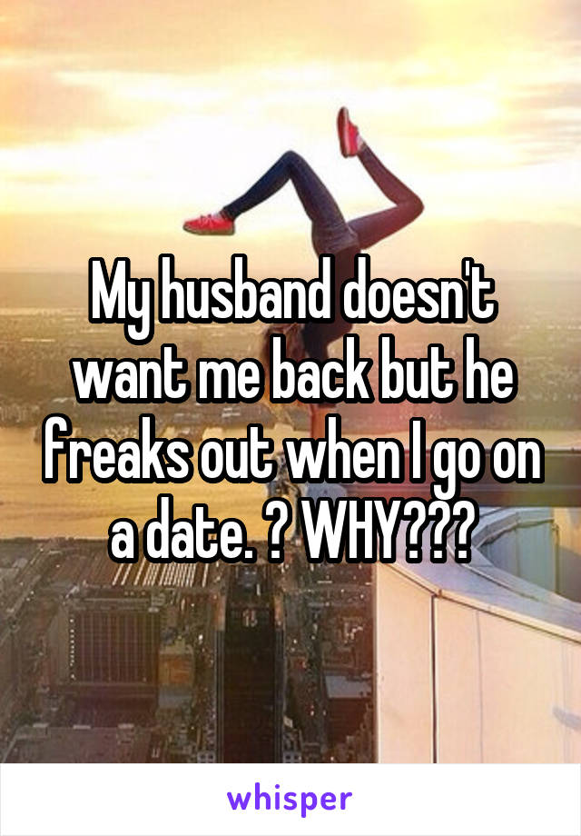 My husband doesn't want me back but he freaks out when I go on a date. 😒 WHY???