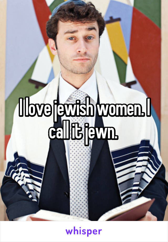 I love jewish women. I call it jewn. 