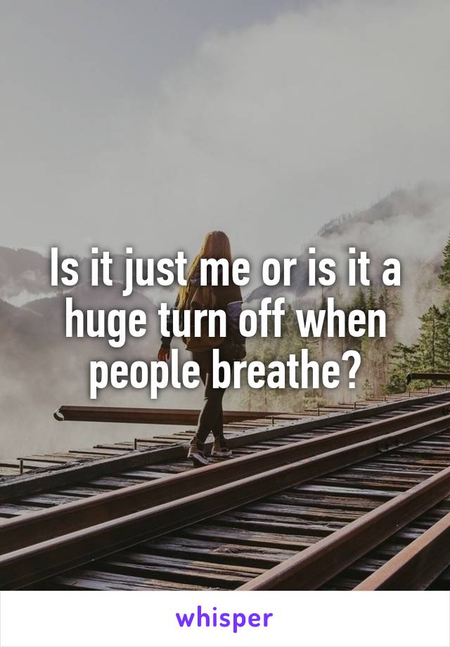 Is it just me or is it a huge turn off when people breathe?