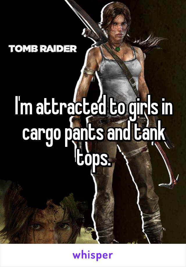 I'm attracted to girls in cargo pants and tank tops.