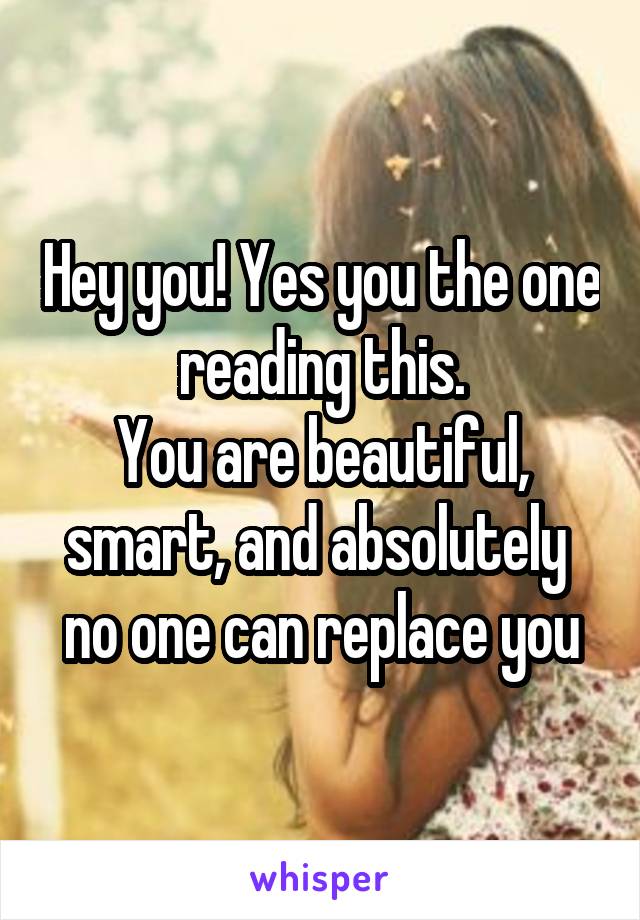 Hey you! Yes you the one reading this.
You are beautiful, smart, and absolutely  no one can replace you