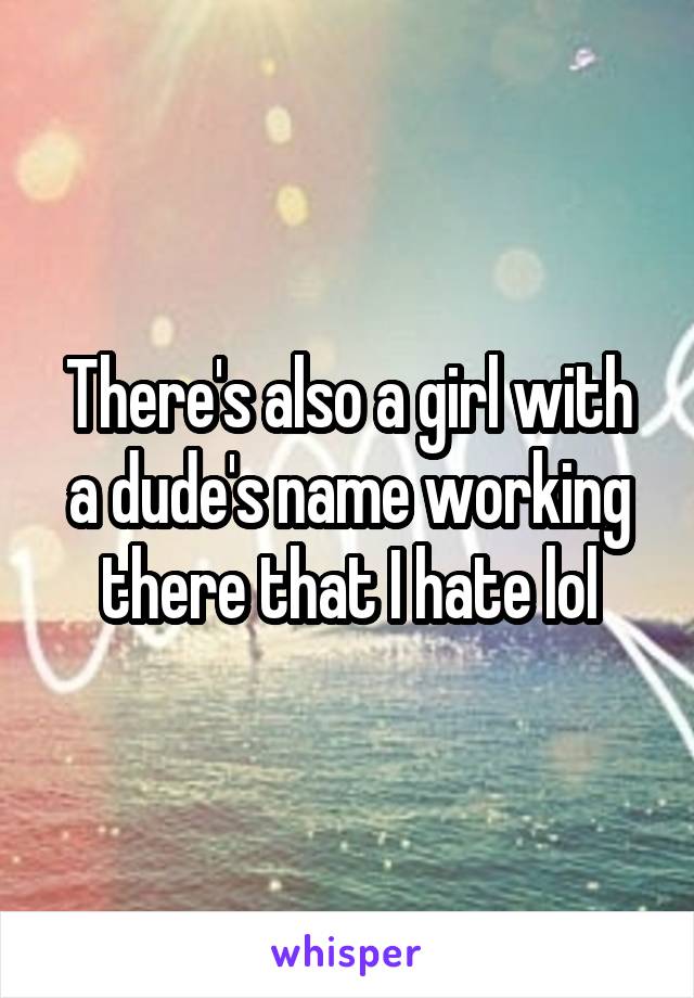 There's also a girl with a dude's name working there that I hate lol