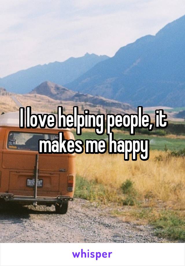 I love helping people, it makes me happy