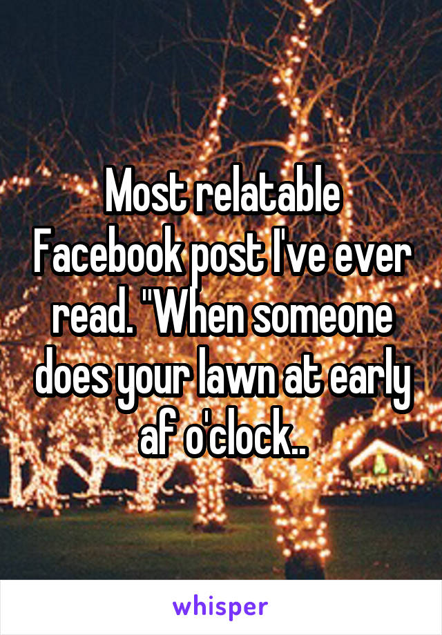 Most relatable Facebook post I've ever read. "When someone does your lawn at early af o'clock..