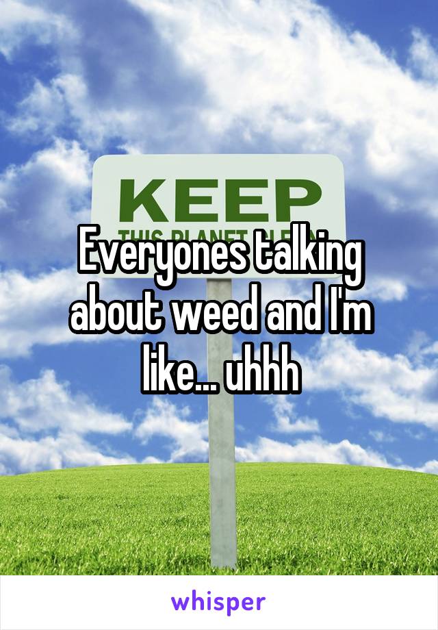 Everyones talking about weed and I'm like... uhhh