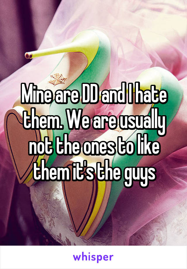 Mine are DD and I hate them. We are usually not the ones to like them it's the guys