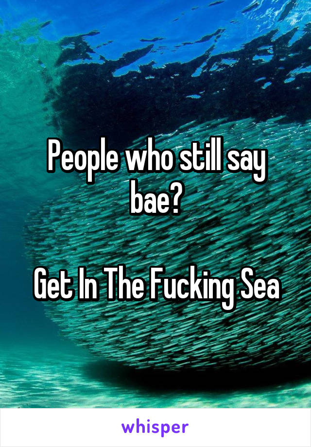 People who still say bae?

Get In The Fucking Sea