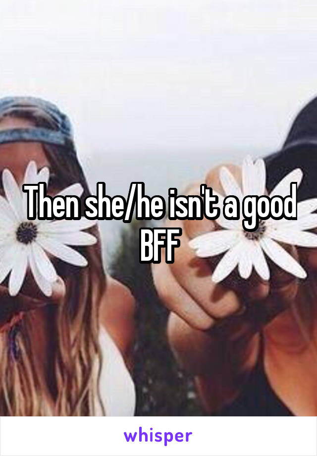 Then she/he isn't a good BFF