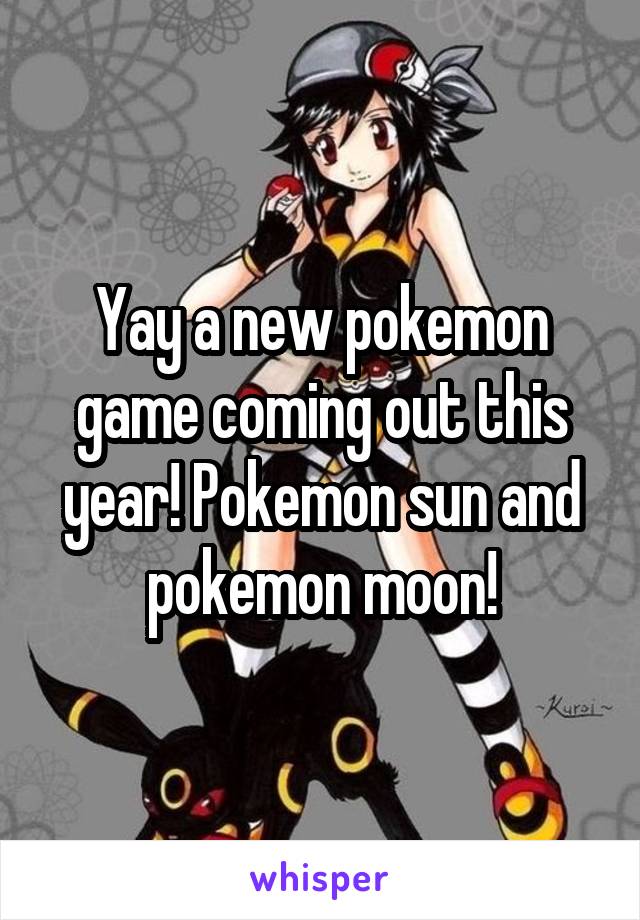 Yay a new pokemon game coming out this year! Pokemon sun and pokemon moon!