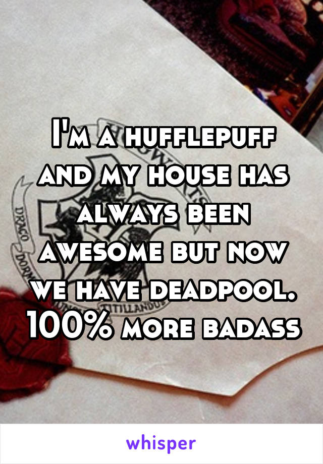 I'm a hufflepuff and my house has always been awesome but now we have deadpool. 100% more badass