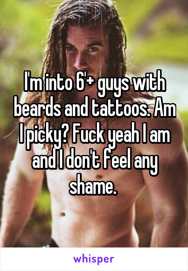 I'm into 6'+ guys with beards and tattoos. Am I picky? Fuck yeah I am and I don't feel any shame. 