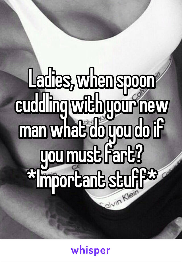 Ladies, when spoon cuddling with your new man what do you do if you must fart? *Important stuff*