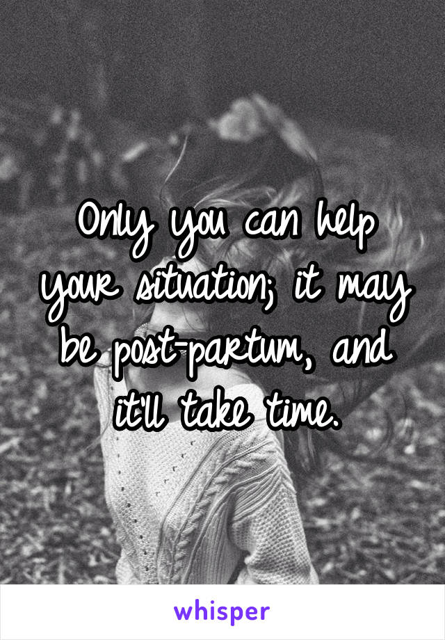 Only you can help your situation; it may be post-partum, and it'll take time.