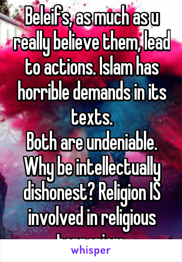 Beleifs, as much as u really believe them, lead to actions. Islam has horrible demands in its texts.
Both are undeniable. Why be intellectually dishonest? Religion IS involved in religious terrorism.