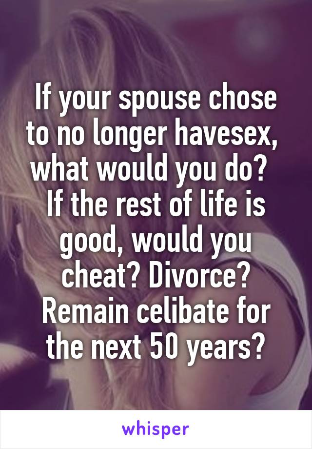 If your spouse chose to no longer havesex, 
what would you do?  
If the rest of life is good, would you cheat? Divorce? Remain celibate for the next 50 years?