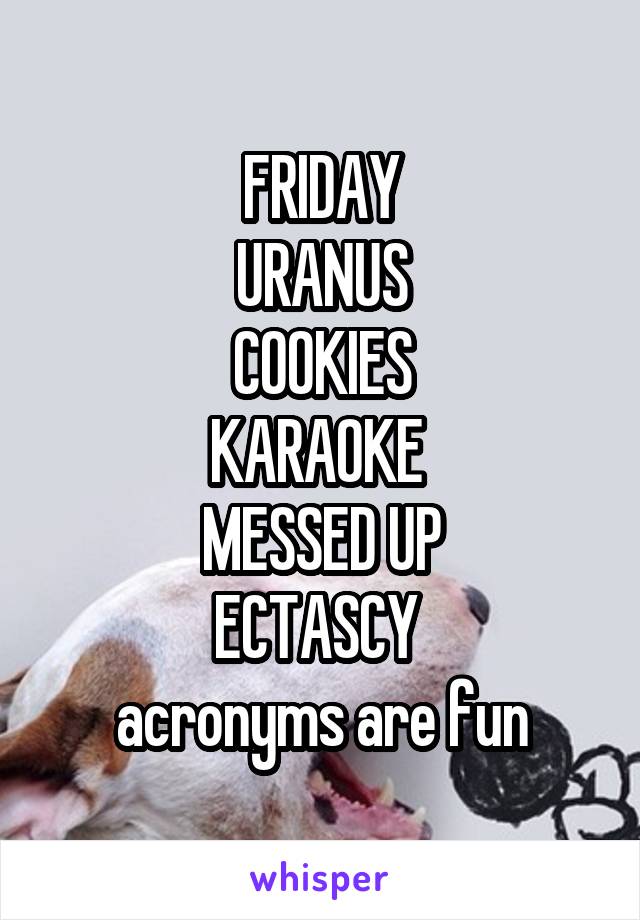 FRIDAY
URANUS
COOKIES
KARAOKE 
MESSED UP
ECTASCY 
acronyms are fun