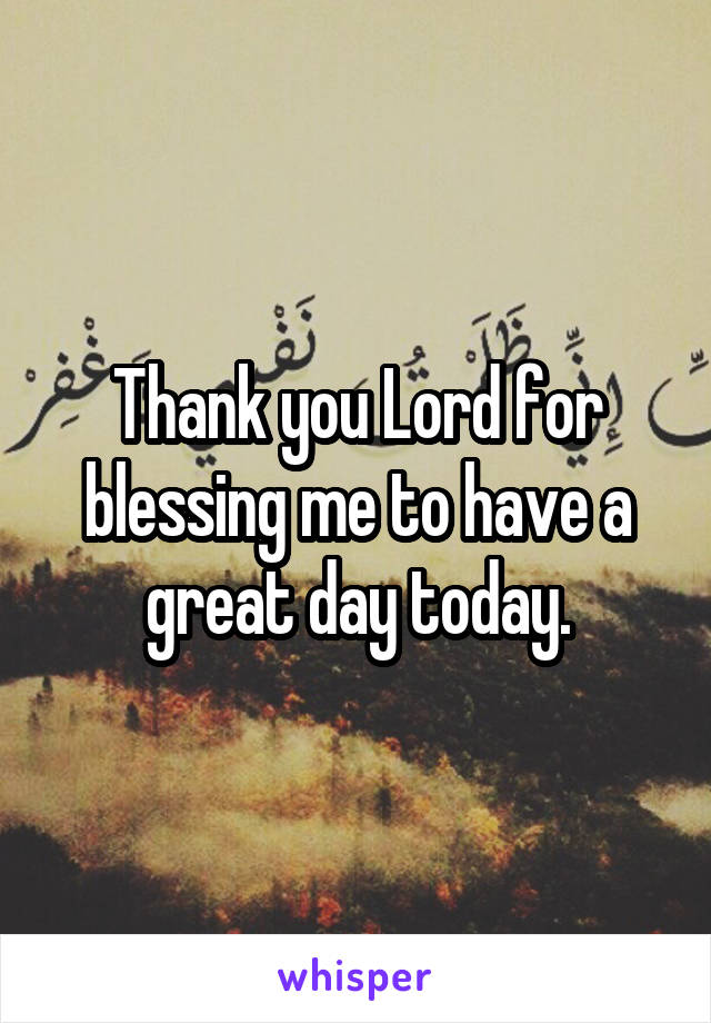 Thank you Lord for blessing me to have a great day today.